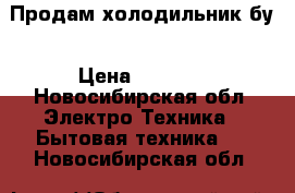 Продам холодильник бу › Цена ­ 1 500 - Новосибирская обл. Электро-Техника » Бытовая техника   . Новосибирская обл.